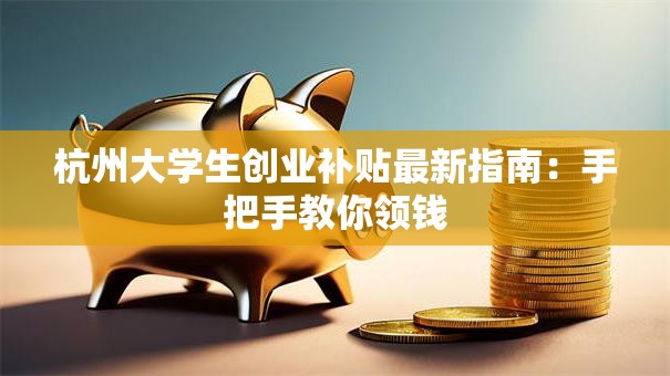 杭州大学生创业补贴最新指南：手把手教你领钱
