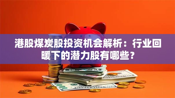 港股煤炭股投资机会解析：行业回暖下的潜力股有哪些？