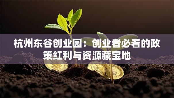 杭州东谷创业园：创业者必看的政策红利与资源藏宝地