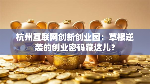 杭州互联网创新创业园：草根逆袭的创业密码藏这儿？
