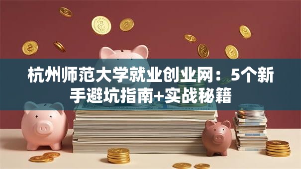 杭州师范大学就业创业网：5个新手避坑指南+实战秘籍