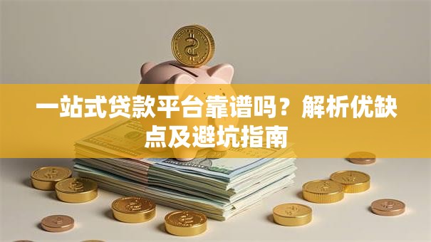 一站式贷款平台靠谱吗？解析优缺点及避坑指南
