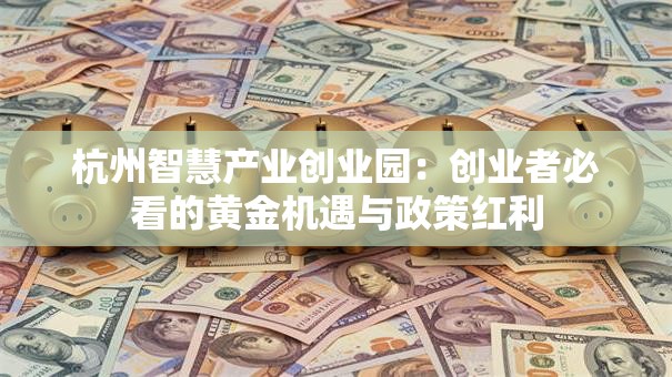 杭州智慧产业创业园：创业者必看的黄金机遇与政策红利