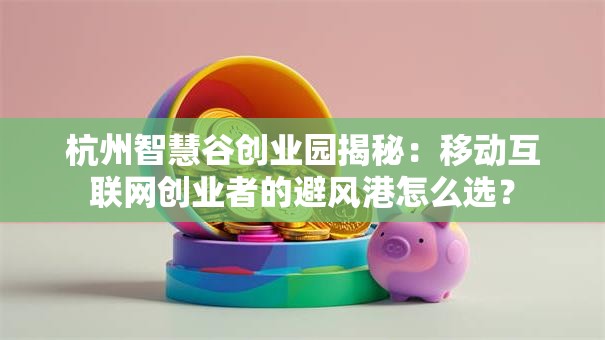 杭州智慧谷创业园揭秘：移动互联网创业者的避风港怎么选？