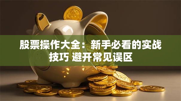 股票操作大全：新手必看的实战技巧 避开常见误区