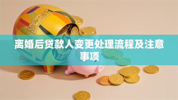 离婚后贷款人变更处理流程及注意事项