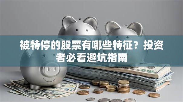 被特停的股票有哪些特征？投资者必看避坑指南