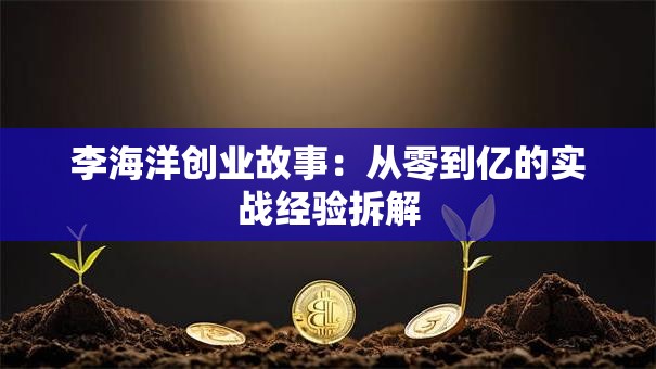 李海洋创业故事：从零到亿的实战经验拆解