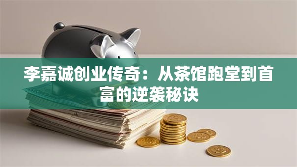 李嘉诚创业传奇：从茶馆跑堂到首富的逆袭秘诀