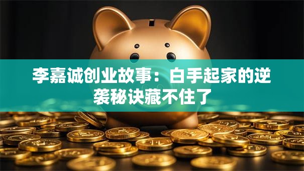 李嘉诚创业故事：白手起家的逆袭秘诀藏不住了