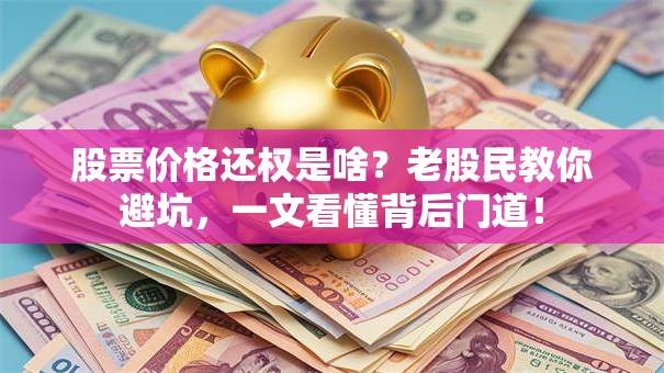 股票价格还权是啥？老股民教你避坑，一文看懂背后门道！