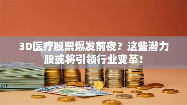 3D医疗股票爆发前夜？这些潜力股或将引领行业变革！