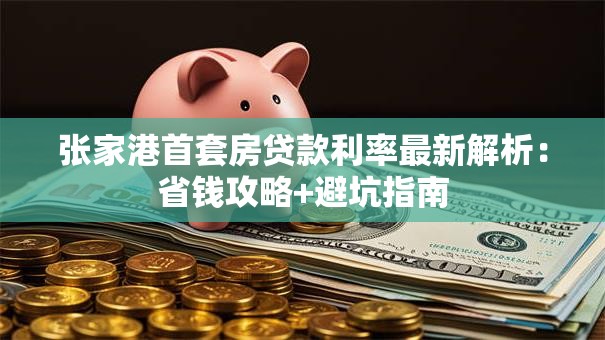 张家港首套房贷款利率最新解析：省钱攻略+避坑指南
