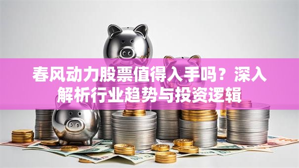 春风动力股票值得入手吗？深入解析行业趋势与投资逻辑