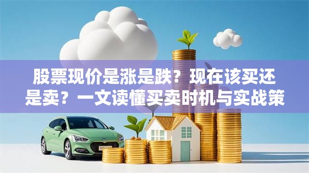 股票现价是涨是跌？现在该买还是卖？一文读懂买卖时机与实战策略！