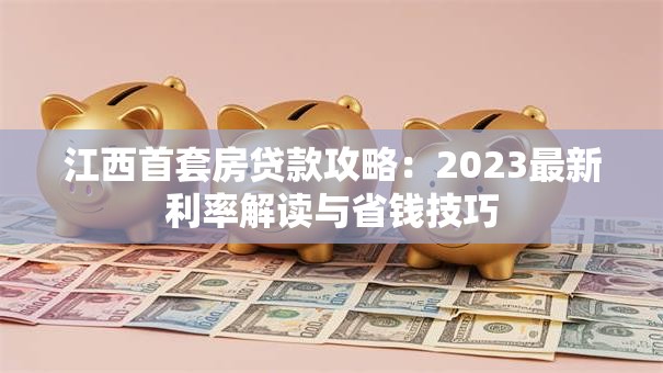 江西首套房贷款攻略：2023最新利率解读与省钱技巧