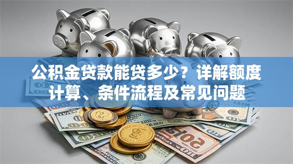 公积金贷款能贷多少？详解额度计算、条件流程及常见问题