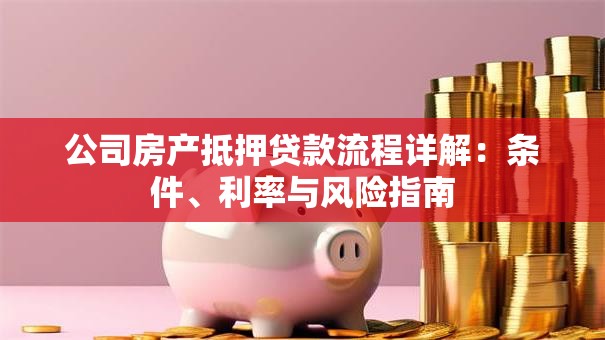 公司房产抵押贷款流程详解：条件、利率与风险指南