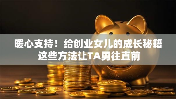 暖心支持！给创业女儿的成长秘籍 这些方法让TA勇往直前