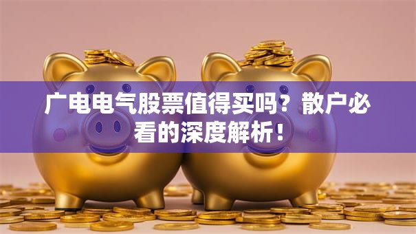 广电电气股票值得买吗？散户必看的深度解析！
