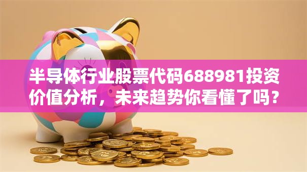 半导体行业股票代码688981投资价值分析，未来趋势你看懂了吗？