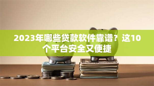 2023年哪些贷款软件靠谱？这10个平台安全又便捷