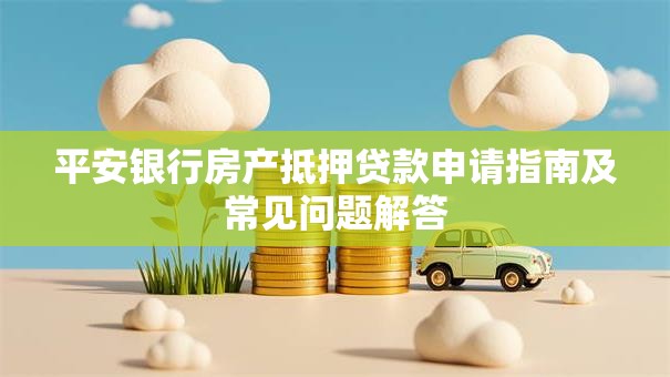 平安银行房产抵押贷款申请指南及常见问题解答
