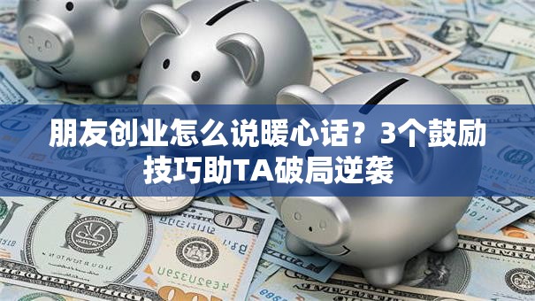 朋友创业怎么说暖心话？3个鼓励技巧助TA破局逆袭