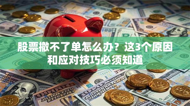 股票撤不了单怎么办？这3个原因和应对技巧必须知道