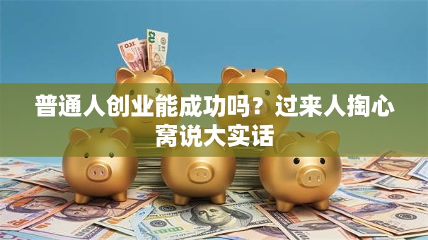 普通人创业能成功吗？过来人掏心窝说大实话
