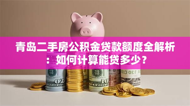 青岛二手房公积金贷款额度全解析：如何计算能贷多少？