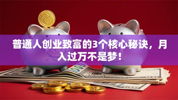 普通人创业致富的3个核心秘诀，月入过万不是梦！