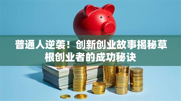 普通人逆袭！创新创业故事揭秘草根创业者的成功秘诀
