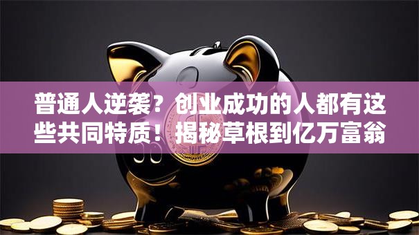 普通人逆袭？创业成功的人都有这些共同特质！揭秘草根到亿万富翁的成长密码