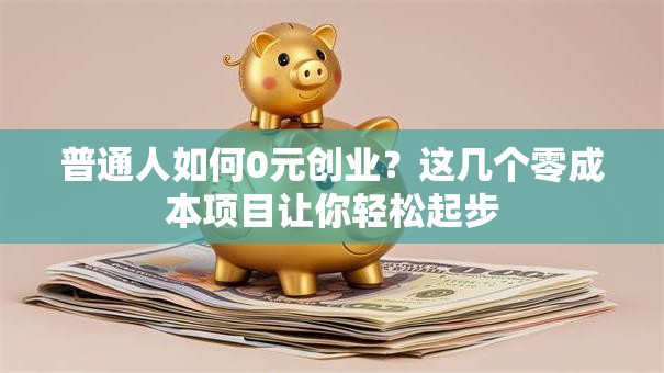 普通人如何0元创业？这几个零成本项目让你轻松起步