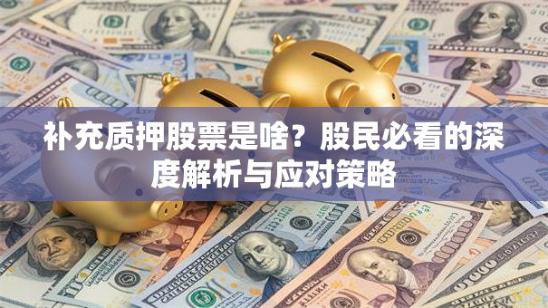 补充质押股票是啥？股民必看的深度解析与应对策略