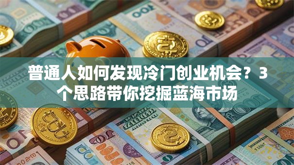 普通人如何发现冷门创业机会？3个思路带你挖掘蓝海市场