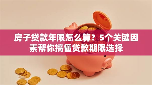 房子贷款年限怎么算？5个关键因素帮你搞懂贷款期限选择