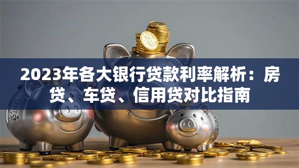 2023年各大银行贷款利率解析：房贷、车贷、信用贷对比指南