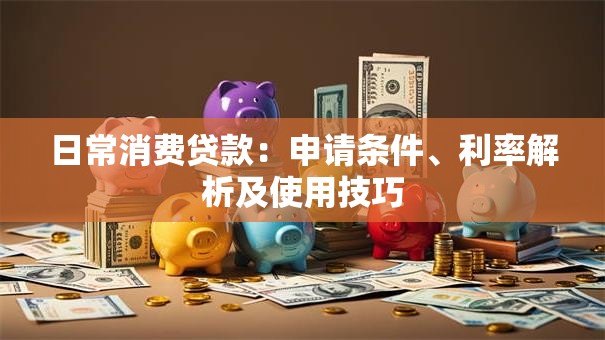 日常消费贷款：申请条件、利率解析及使用技巧