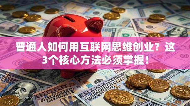 普通人如何用互联网思维创业？这3个核心方法必须掌握！
