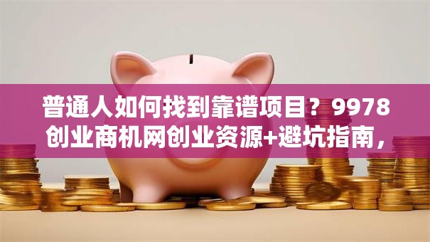 普通人如何找到靠谱项目？9978创业商机网创业资源+避坑指南，别错过！
