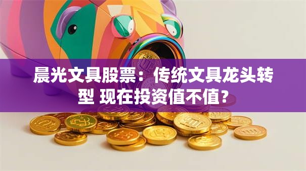 晨光文具股票：传统文具龙头转型 现在投资值不值？