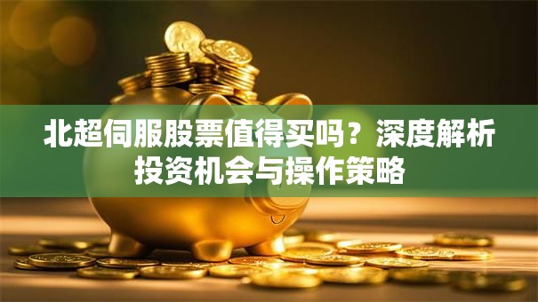 北超伺服股票值得买吗？深度解析投资机会与操作策略