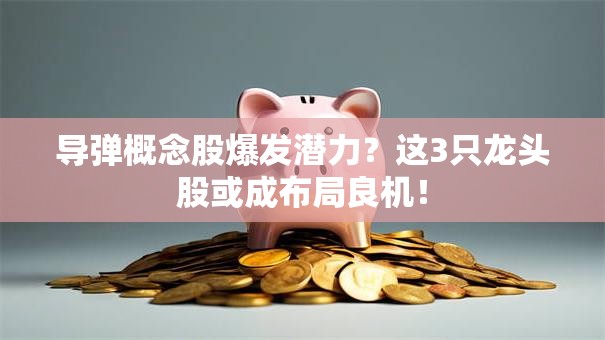 导弹概念股爆发潜力？这3只龙头股或成布局良机！