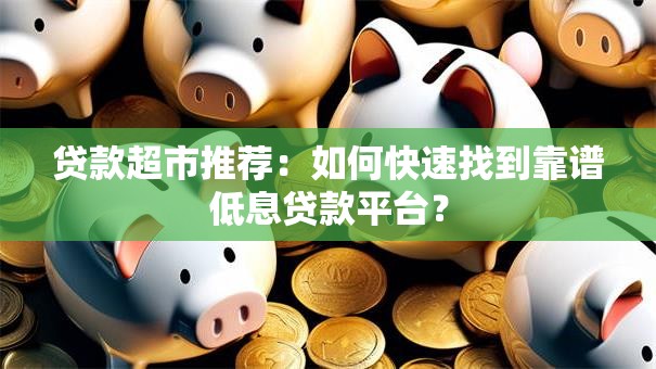 贷款超市推荐：如何快速找到靠谱低息贷款平台？