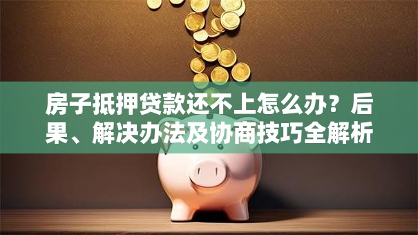 房子抵押贷款还不上怎么办？后果、解决办法及协商技巧全解析