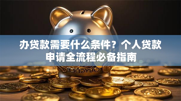 办贷款需要什么条件？个人贷款申请全流程必备指南