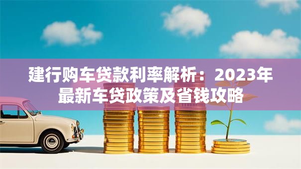 建行购车贷款利率解析：2023年最新车贷政策及省钱攻略