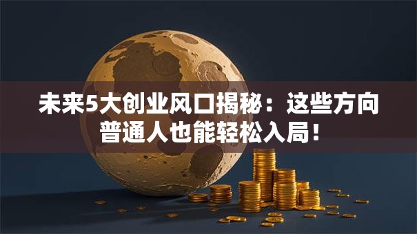 未来5大创业风口揭秘：这些方向普通人也能轻松入局！